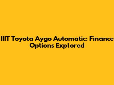 IIIT Toyota Aygo Automatic: Finance Options Explored