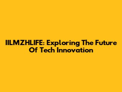 IILMZHLIFE: Exploring The Future Of Tech Innovation