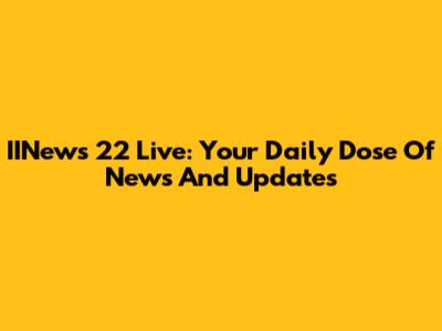 IINews 22 Live: Your Daily Dose Of News And Updates