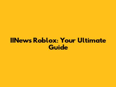 IINews Roblox: Your Ultimate Guide
