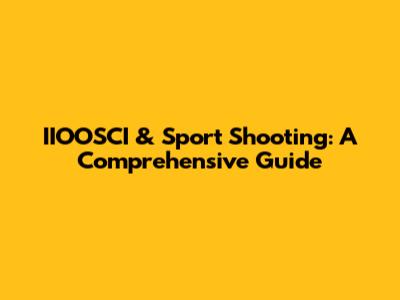 IIOOSCI & Sport Shooting: A Comprehensive Guide