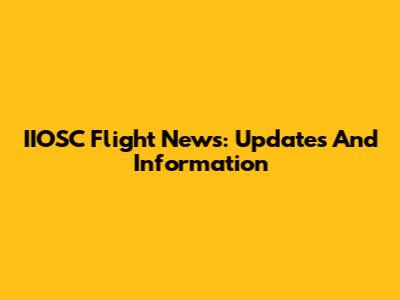 IIOSC Flight News: Updates And Information