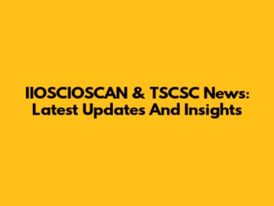 IIOSCIOSCAN & TSCSC News: Latest Updates And Insights
