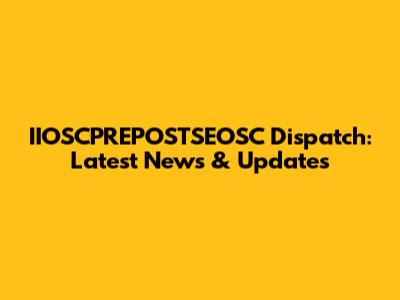 IIOSCPREPOSTSEOSC Dispatch: Latest News & Updates