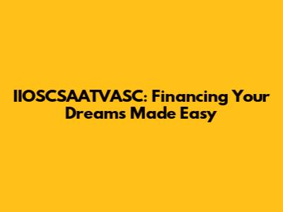 IIOSCSAATVASC: Financing Your Dreams Made Easy