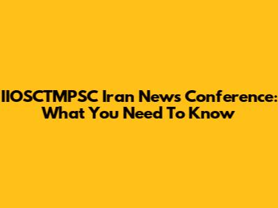 IIOSCTMPSC Iran News Conference: What You Need To Know