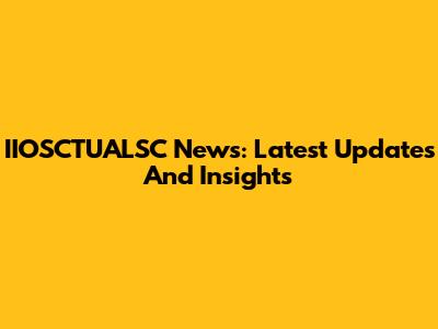 IIOSCTUALSC News: Latest Updates And Insights