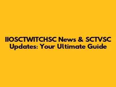 IIOSCTWITCHSC News & SCTVSC Updates: Your Ultimate Guide