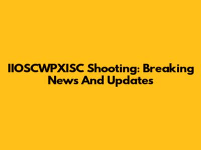IIOSCWPXISC Shooting: Breaking News And Updates