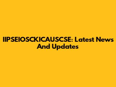 IIPSEIOSCKICAUSCSE: Latest News And Updates