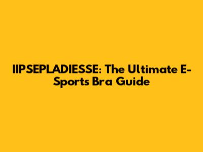 IIPSEPLADIESSE: The Ultimate E-Sports Bra Guide