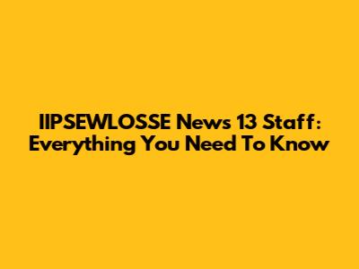 IIPSEWLOSSE News 13 Staff: Everything You Need To Know