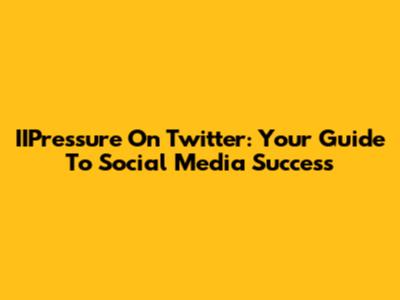 IIPressure On Twitter: Your Guide To Social Media Success