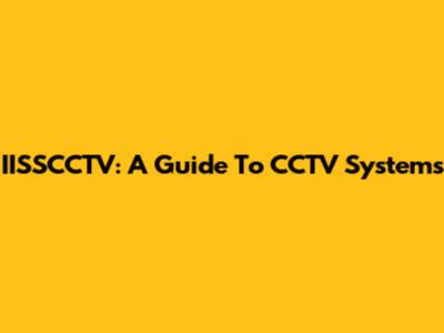 IISSCCTV: A Guide To CCTV Systems
