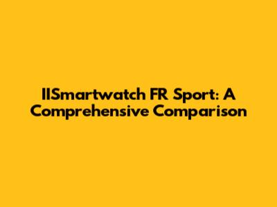 IISmartwatch FR Sport: A Comprehensive Comparison
