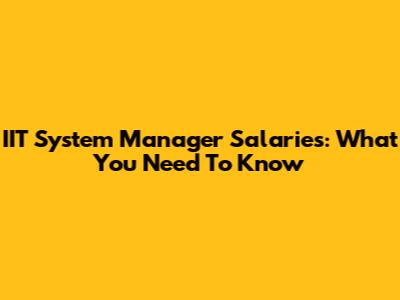 IIT System Manager Salaries: What You Need To Know