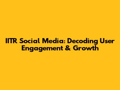 IITR Social Media: Decoding User Engagement & Growth