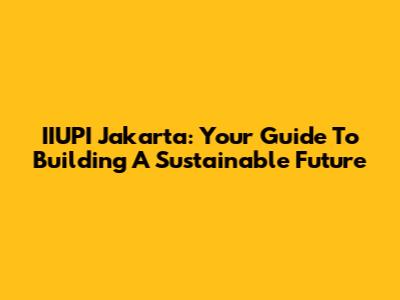 IIUPI Jakarta: Your Guide To Building A Sustainable Future