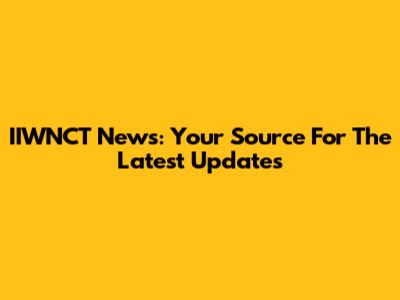 IIWNCT News: Your Source For The Latest Updates
