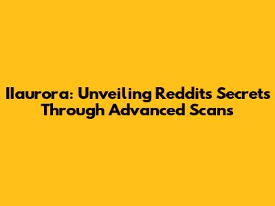 IIaurora: Unveiling Reddit's Secrets Through Advanced Scans