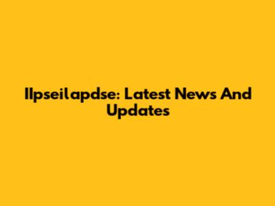 IIpseilapdse: Latest News And Updates