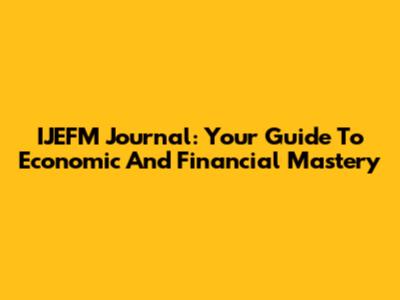 IJEFM Journal: Your Guide To Economic And Financial Mastery