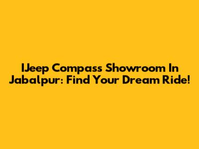 IJeep Compass Showroom In Jabalpur: Find Your Dream Ride!
