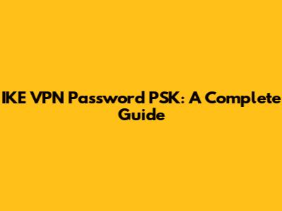 IKE VPN Password PSK: A Complete Guide