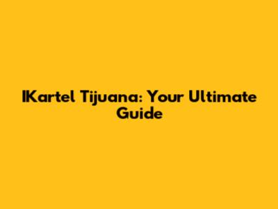 IKartel Tijuana: Your Ultimate Guide