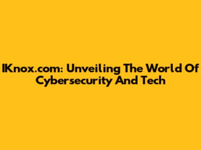 IKnox.com: Unveiling The World Of Cybersecurity And Tech