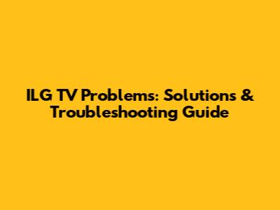 ILG TV Problems: Solutions & Troubleshooting Guide