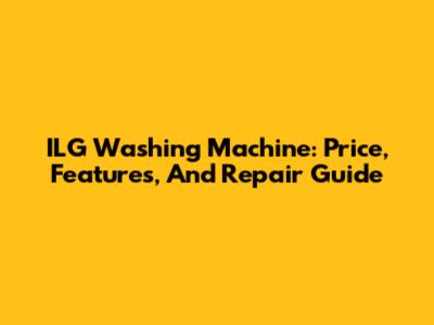 ILG Washing Machine: Price, Features, And Repair Guide