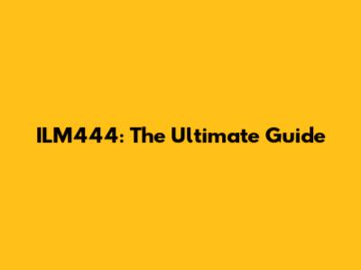 ILM444: The Ultimate Guide