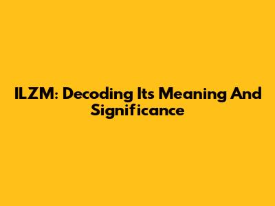 ILZM: Decoding Its Meaning And Significance