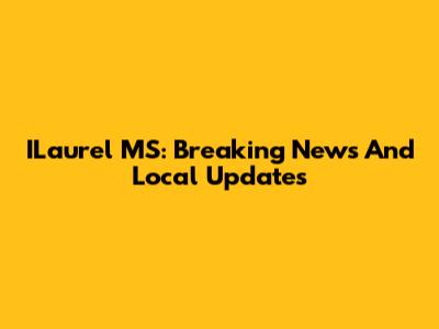 ILaurel MS: Breaking News And Local Updates