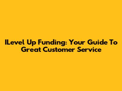 ILevel Up Funding: Your Guide To Great Customer Service