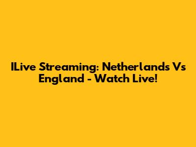 ILive Streaming: Netherlands Vs England - Watch Live!