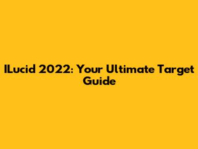 ILucid 2022: Your Ultimate Target Guide