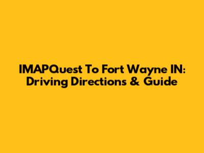 IMAPQuest To Fort Wayne IN: Driving Directions & Guide