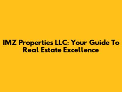IMZ Properties LLC: Your Guide To Real Estate Excellence