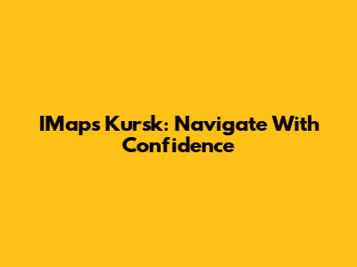 IMaps Kursk: Navigate With Confidence