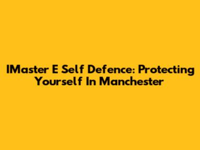 IMaster E Self Defence: Protecting Yourself In Manchester