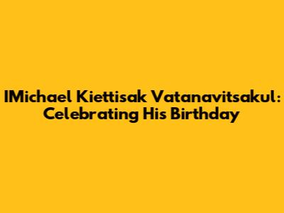 IMichael Kiettisak Vatanavitsakul: Celebrating His Birthday