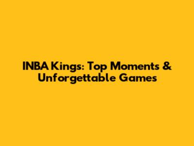 INBA Kings: Top Moments & Unforgettable Games