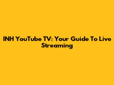 INH YouTube TV: Your Guide To Live Streaming