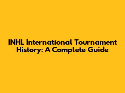INHL International Tournament History: A Complete Guide