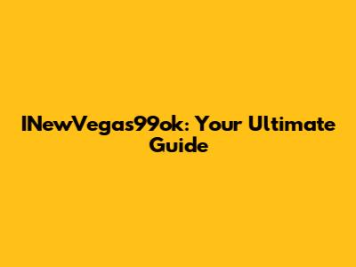 INewVegas99ok: Your Ultimate Guide