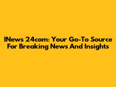 INews 24com: Your Go-To Source For Breaking News And Insights