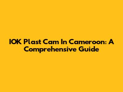 IOK Plast Cam In Cameroon: A Comprehensive Guide