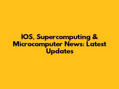 IOS, Supercomputing & Microcomputer News: Latest Updates
